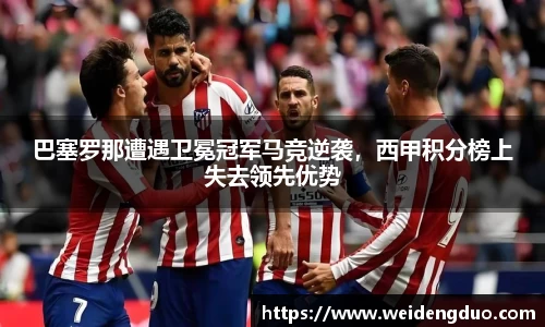 巴塞罗那遭遇卫冕冠军马竞逆袭，西甲积分榜上失去领先优势