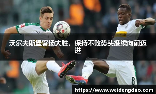 沃尔夫斯堡客场大胜，保持不败势头继续向前迈进