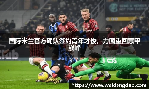 国际米兰官方确认签约青年才俊，力图重回意甲巅峰