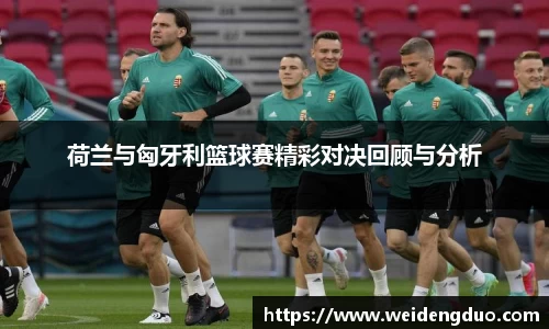 荷兰与匈牙利篮球赛精彩对决回顾与分析