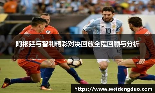 阿根廷与智利精彩对决回放全程回顾与分析