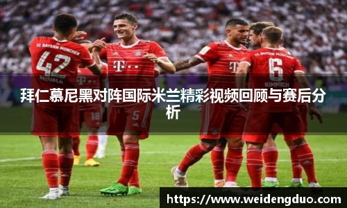 拜仁慕尼黑对阵国际米兰精彩视频回顾与赛后分析