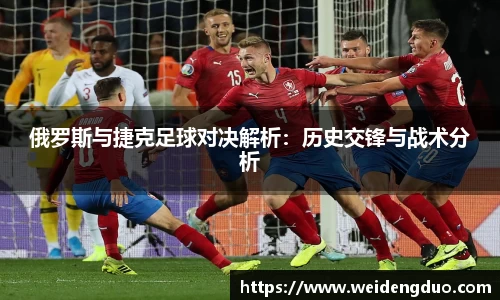 俄罗斯与捷克足球对决解析：历史交锋与战术分析