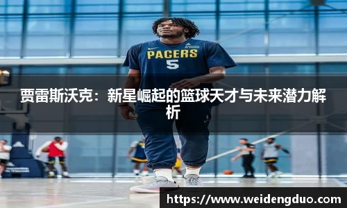贾雷斯沃克：新星崛起的篮球天才与未来潜力解析