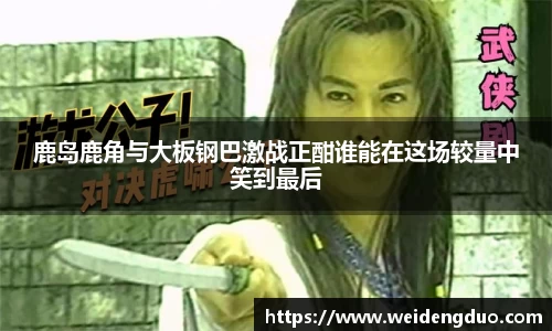 鹿岛鹿角与大板钢巴激战正酣谁能在这场较量中笑到最后