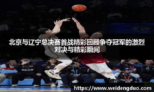 北京与辽宁总决赛首战精彩回顾争夺冠军的激烈对决与精彩瞬间