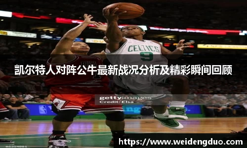 凯尔特人对阵公牛最新战况分析及精彩瞬间回顾