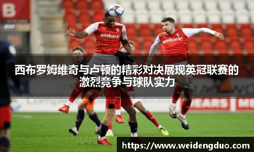 西布罗姆维奇与卢顿的精彩对决展现英冠联赛的激烈竞争与球队实力