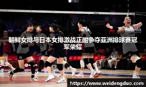 朝鲜女排与日本女排激战正酣争夺亚洲排球赛冠军荣耀