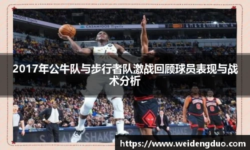 2017年公牛队与步行者队激战回顾球员表现与战术分析