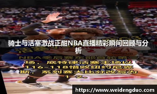 骑士与活塞激战正酣NBA直播精彩瞬间回顾与分析