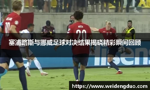 塞浦路斯与挪威足球对决结果揭晓精彩瞬间回顾