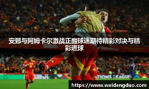 安郅与阿姆卡尔激战正酣球迷期待精彩对决与精彩进球