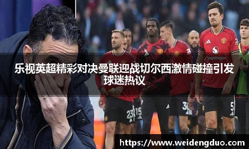 乐视英超精彩对决曼联迎战切尔西激情碰撞引发球迷热议