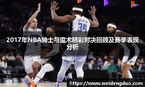 2017年NBA骑士与魔术精彩对决回顾及赛季表现分析